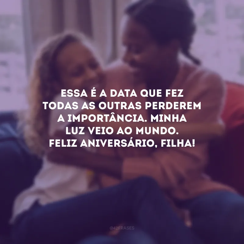 Essa é a data que fez todas as outras perderem a importância. Minha luz veio ao mundo. Feliz aniversário, filha!