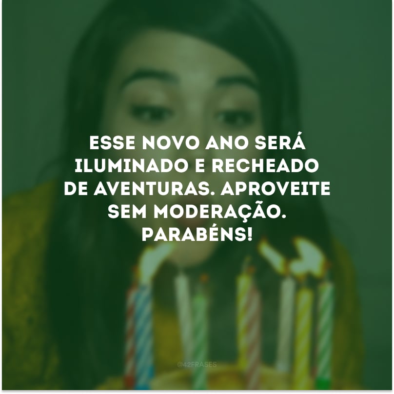 Esse novo ano será iluminado e recheado de aventuras. Aproveite sem moderação. Parabéns!