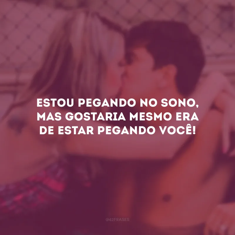 Estou pegando no sono, mas gostaria mesmo era de estar pegando você!
