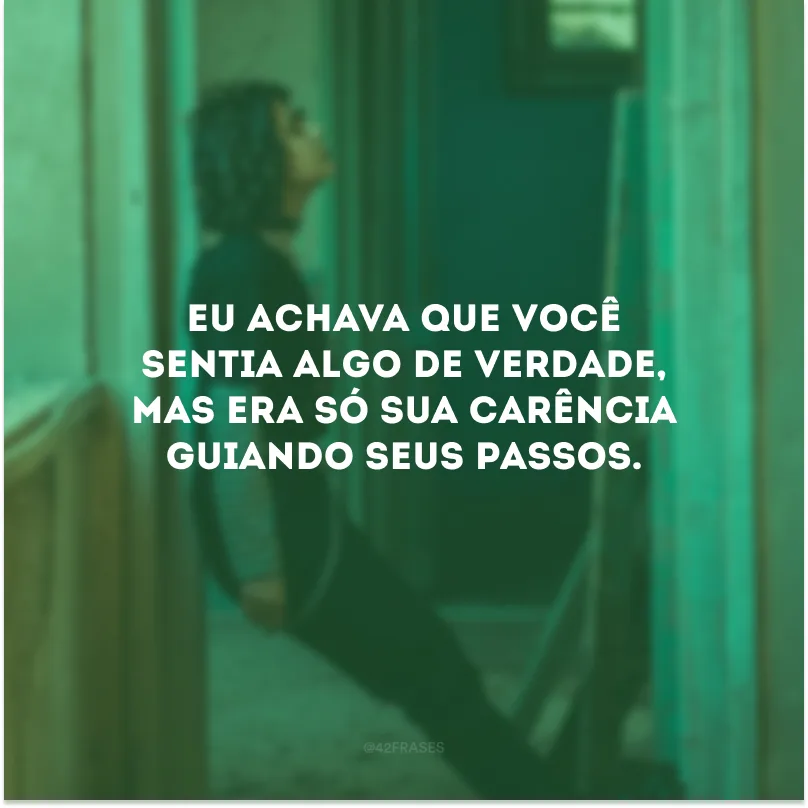 Eu achava que você sentia algo de verdade, mas era só sua carência guiando seus passos.
