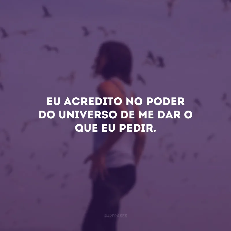 Eu acredito no poder do universo de me dar o que eu pedir.