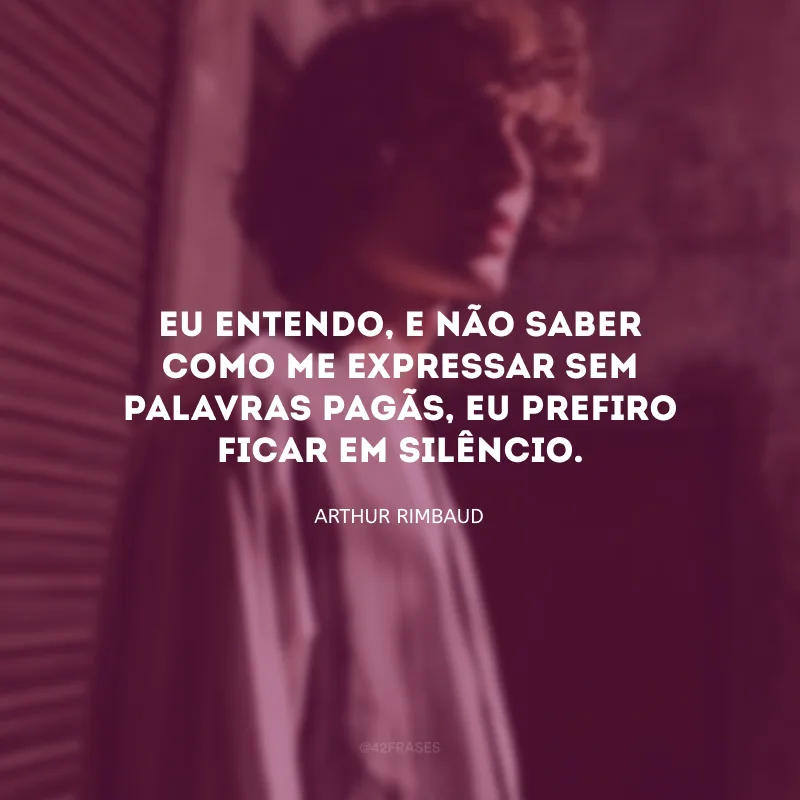 Eu entendo, e não saber como me expressar sem palavras pagãs, eu prefiro ficar em silêncio.
