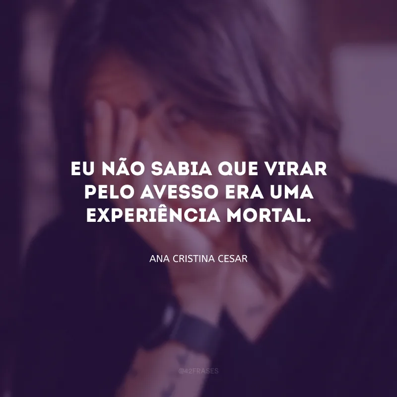 Eu não sabia que virar pelo avesso era uma experiência mortal.