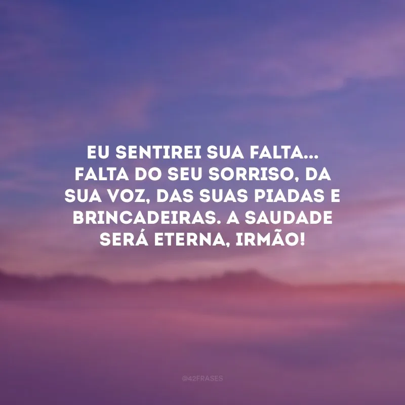 Eu sentirei sua falta... Falta do seu sorriso, da sua voz, das suas piadas e brincadeiras. A saudade será eterna, irmão!