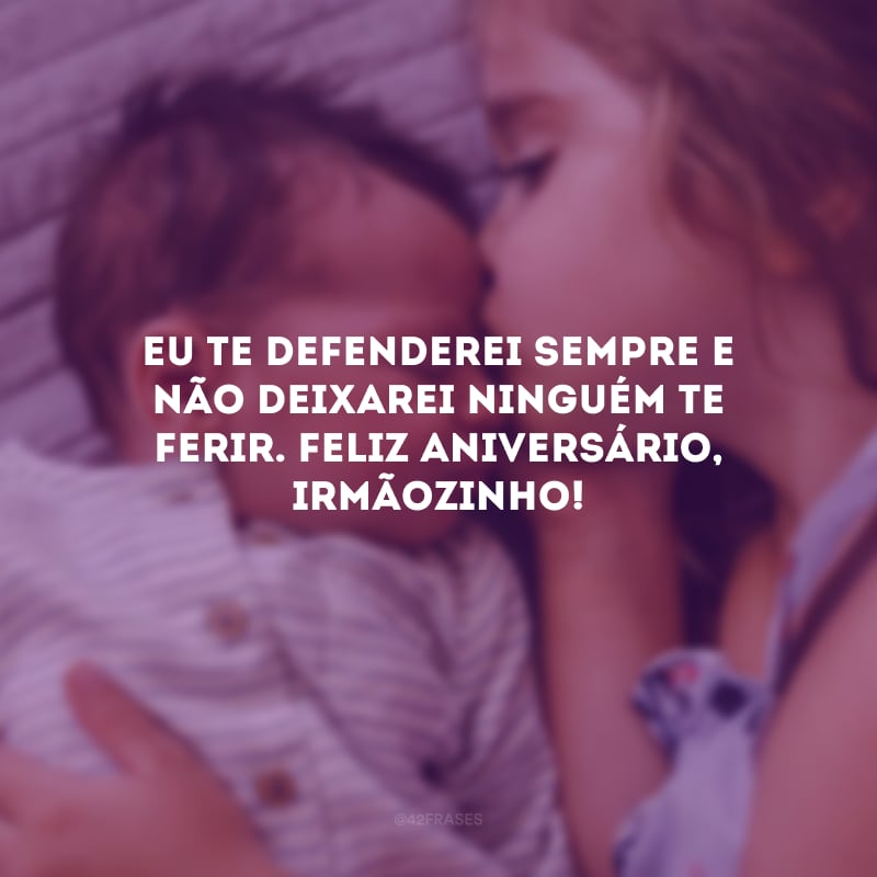 Eu te defenderei sempre e não deixarei ninguém te ferir. Feliz aniversário, irmãozinho!