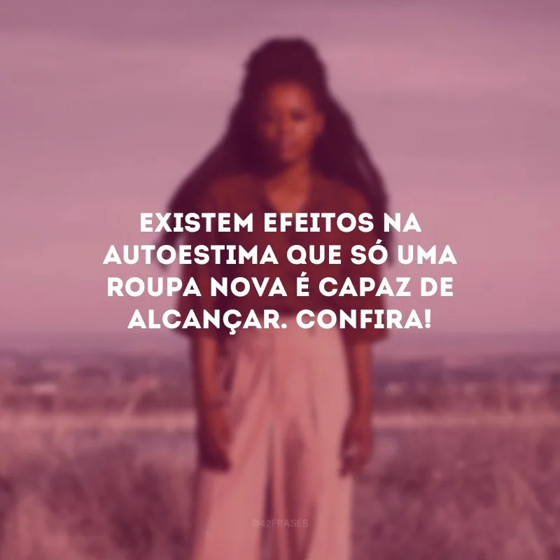 Existem efeitos na autoestima que só uma roupa nova é capaz de alcançar. Confira!