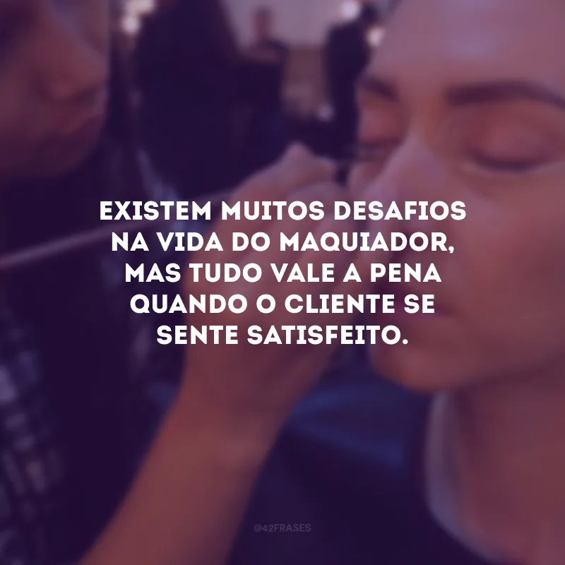 Existem muitos desafios na vida do maquiador, mas tudo vale a pena quando o cliente se sente satisfeito.