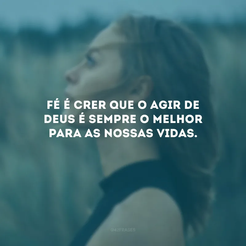 Fé é crer que o agir de Deus é sempre o melhor para as nossas vidas.