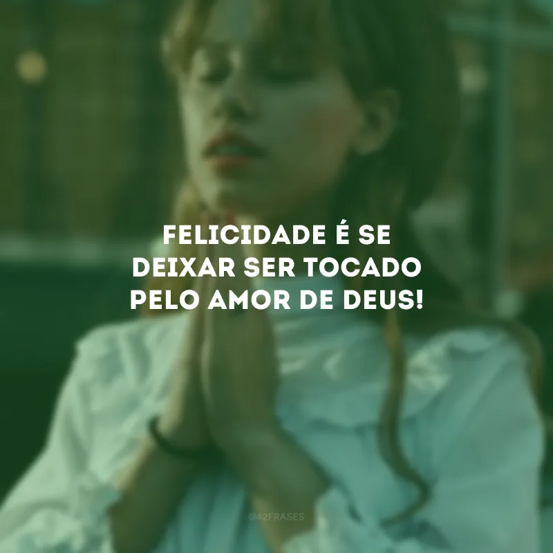 Felicidade é se deixar ser tocado pelo amor de Deus!