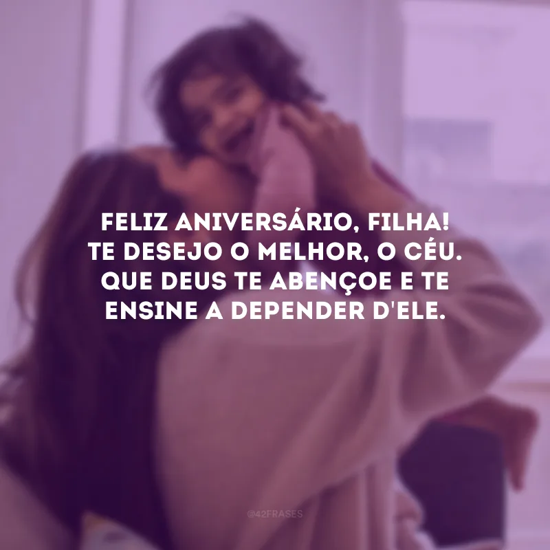 Feliz aniversário, filha! Te desejo o melhor, o Céu. Que Deus te abençoe e te ensine a depender d\'Ele.