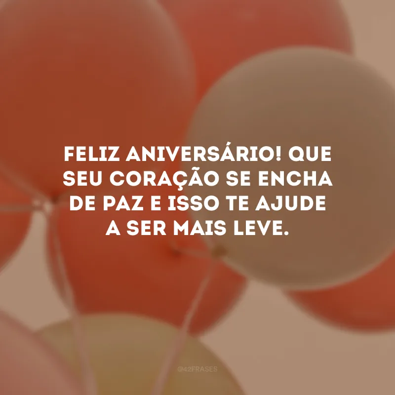 Feliz aniversário! Que seu coração se encha de paz e isso te ajude a ser mais leve.
