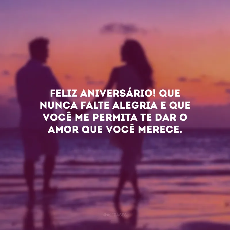 Feliz aniversário! Que nunca falte alegria e que você me permita te dar o amor que você merece.