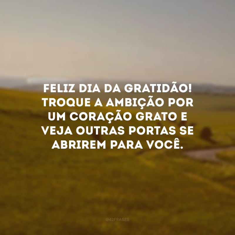 Feliz Dia da Gratidão! Troque a ambição por um coração grato e veja outras portas se abrirem para você. 