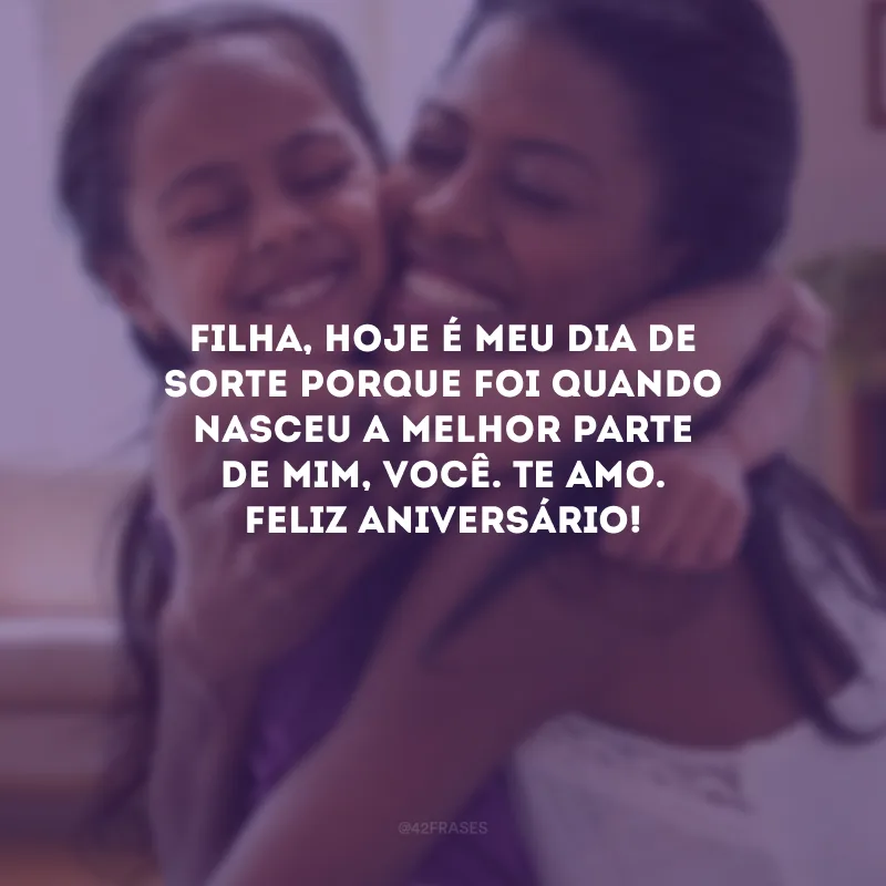 Filha, hoje é meu dia de sorte porque foi quando nasceu a melhor parte de mim, você. Te amo. Feliz aniversário!