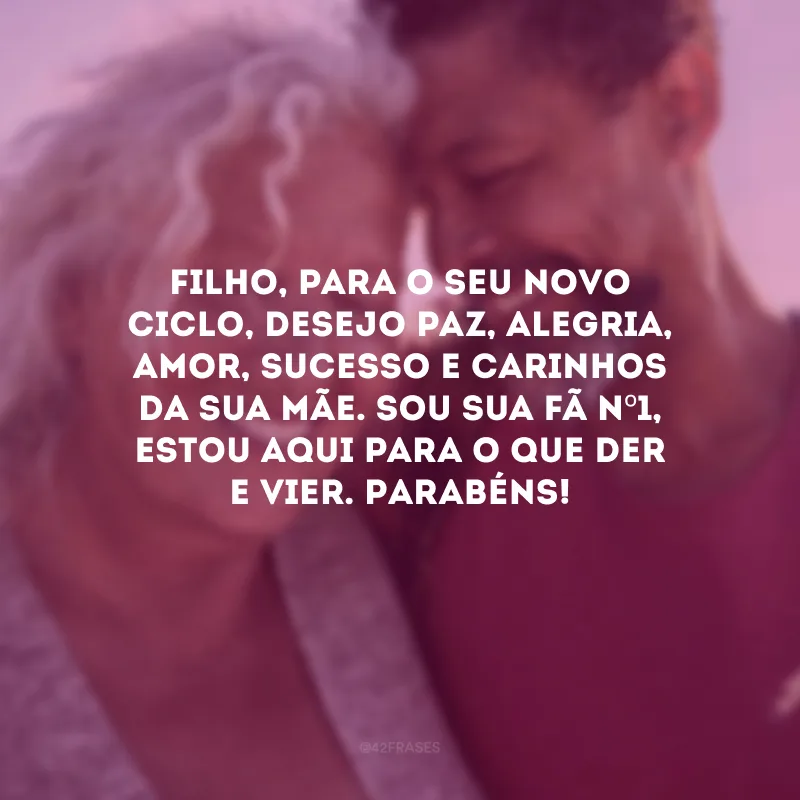 Filho, para o seu novo ciclo, desejo paz, alegria, amor, sucesso e carinhos da sua mãe. Sou sua fã nº1, estou aqui para o que der e vier. Parabéns!