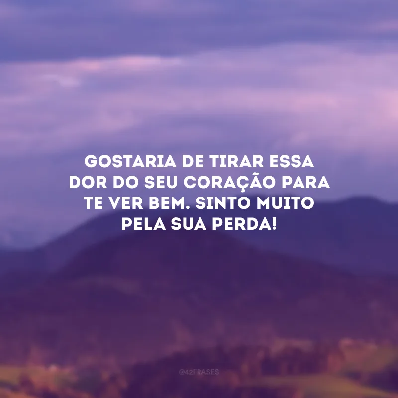 Gostaria de tirar essa dor do seu coração para te ver bem. Sinto muito pela sua perda!