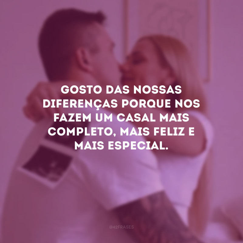 Gosto das nossas diferenças porque nos fazem um casal mais completo, mais feliz e mais especial.