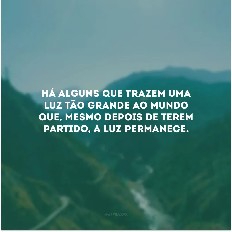 Há alguns que trazem uma luz tão grande ao mundo que, mesmo depois de terem partido, a luz permanece. 