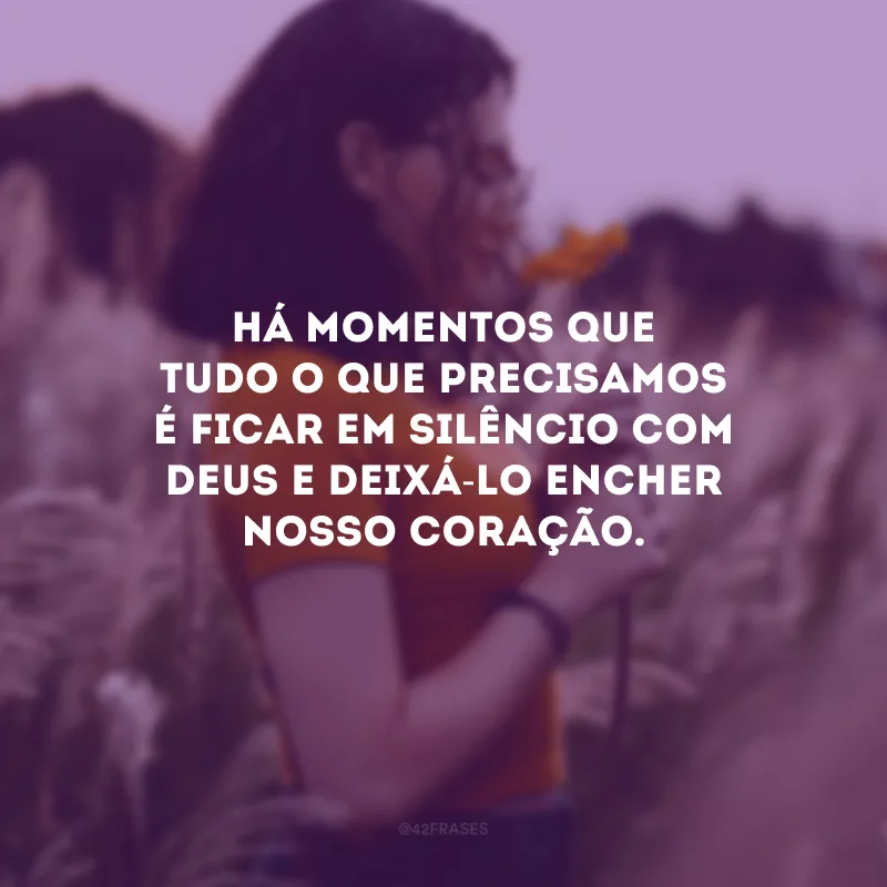 Há momentos que tudo o que precisamos é ficar em silêncio com Deus e deixá-Lo encher nosso coração.