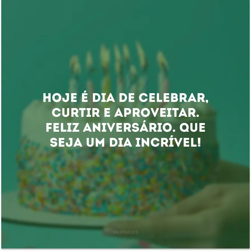 Hoje é dia de celebrar, curtir e aproveitar. Feliz aniversário. Que seja um dia incrível!