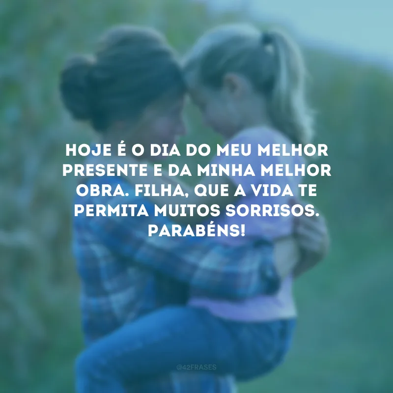 Hoje é o dia do meu melhor presente e da minha melhor obra. Filha, que a vida te permita muitos sorrisos. Parabéns!