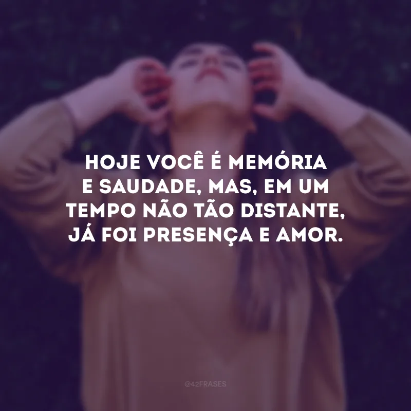 Hoje você é memória e saudade, mas, em um tempo não tão distante, já foi presença e amor.
