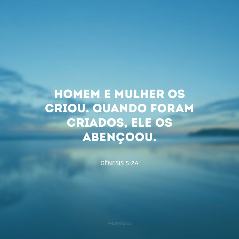 Homem e mulher os criou. Quando foram criados, Ele os abençoou.