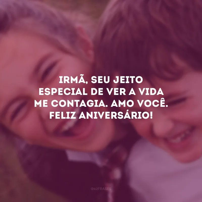 Irmã, seu jeito especial de ver a vida me contagia. Amo você. Feliz aniversário!