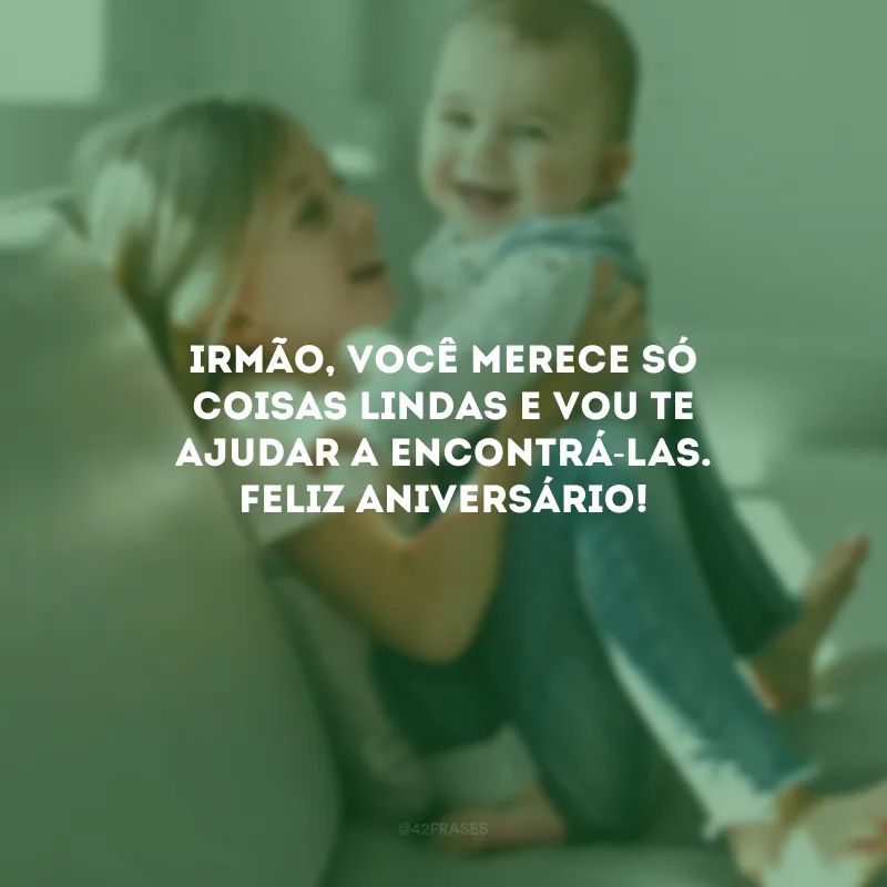 Irmão, você merece só coisas lindas e vou te ajudar a encontrá-las. Feliz aniversário!