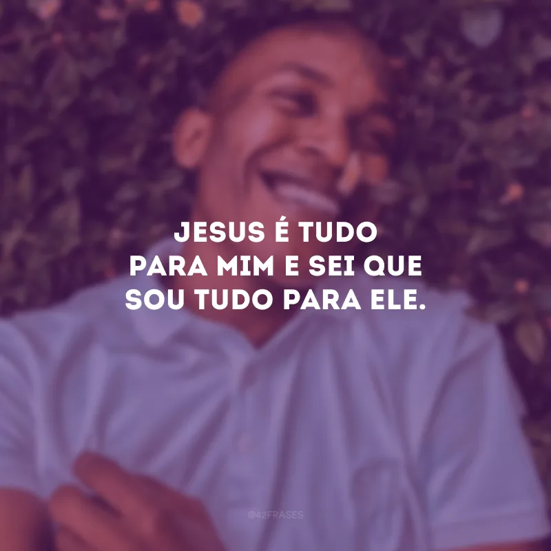 Jesus é tudo para mim e sei que sou tudo para Ele.