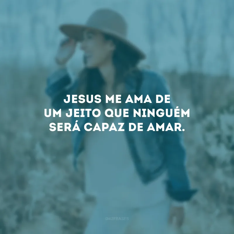 Jesus me ama de um jeito que ninguém será capaz de amar.