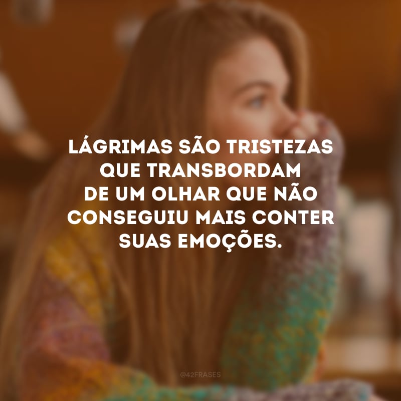 Lágrimas são tristezas que transbordam de um olhar que não conseguiu mais conter suas emoções.