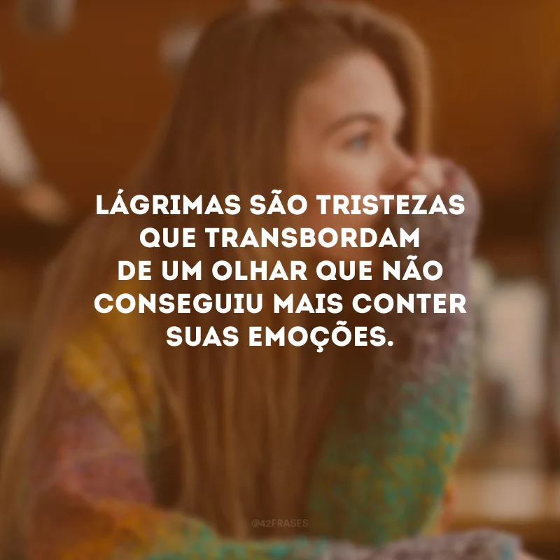Lágrimas são tristezas que transbordam de um olhar que não conseguiu mais conter suas emoções.