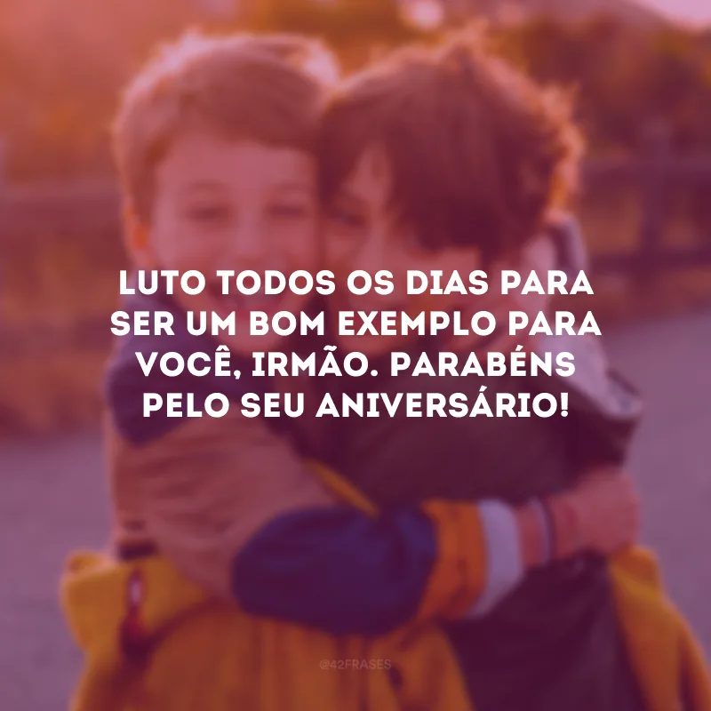 Luto todos os dias para ser um bom exemplo para você, irmão. Parabéns pelo seu aniversário!
