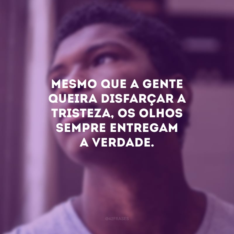 Mesmo que a gente queira disfarçar a tristeza, os olhos sempre entregam a verdade.