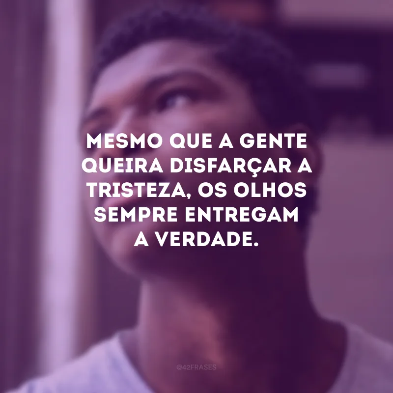 Mesmo que a gente queira disfarçar a tristeza, os olhos sempre entregam a verdade.
