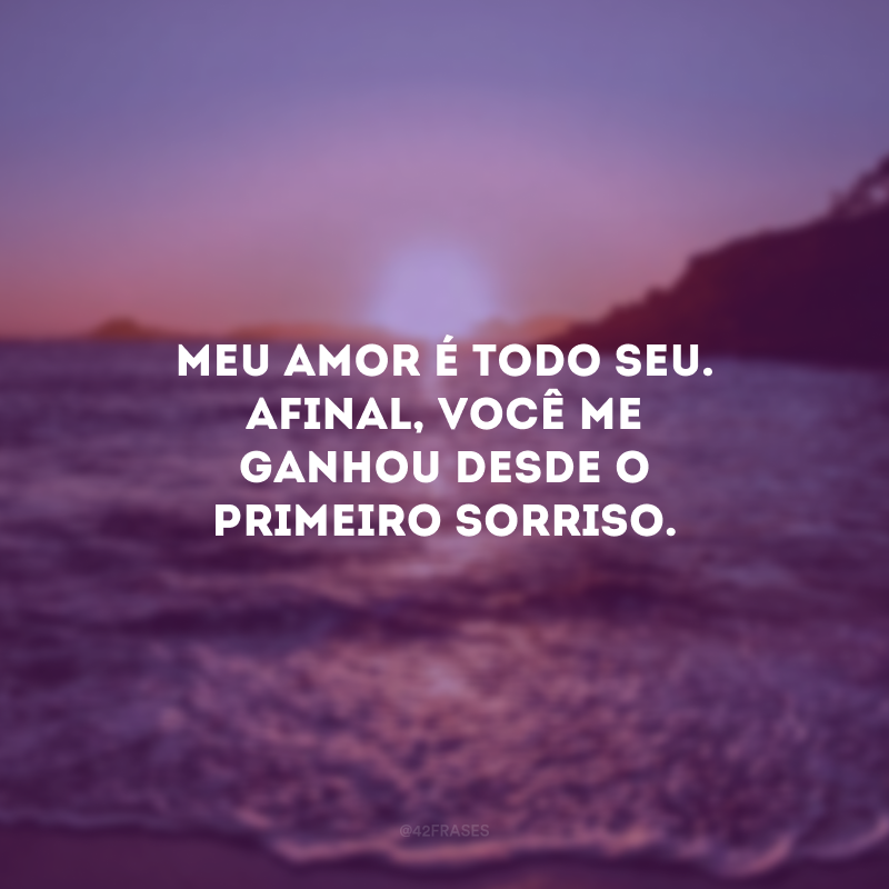 Meu amor é todo seu. Afinal, você me ganhou desde o primeiro sorriso.