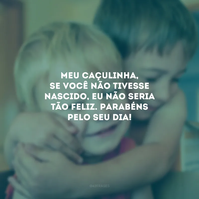 Meu caçulinha, se você não tivesse nascido, eu não seria tão feliz. Parabéns pelo seu dia!