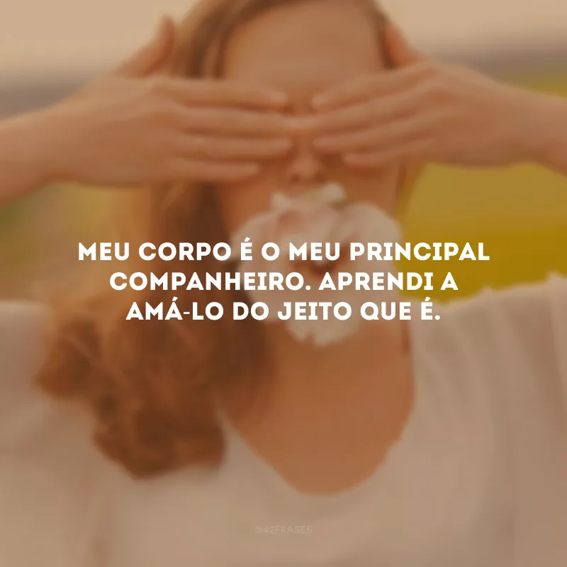 Meu corpo é o meu principal companheiro. Aprendi a amá-lo do jeito que é.