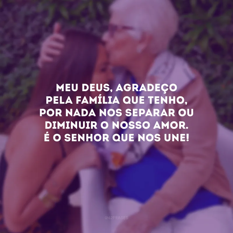 Meu Deus, agradeço pela família que tenho, por nada nos separar ou diminuir o nosso amor. É o Senhor que nos une!