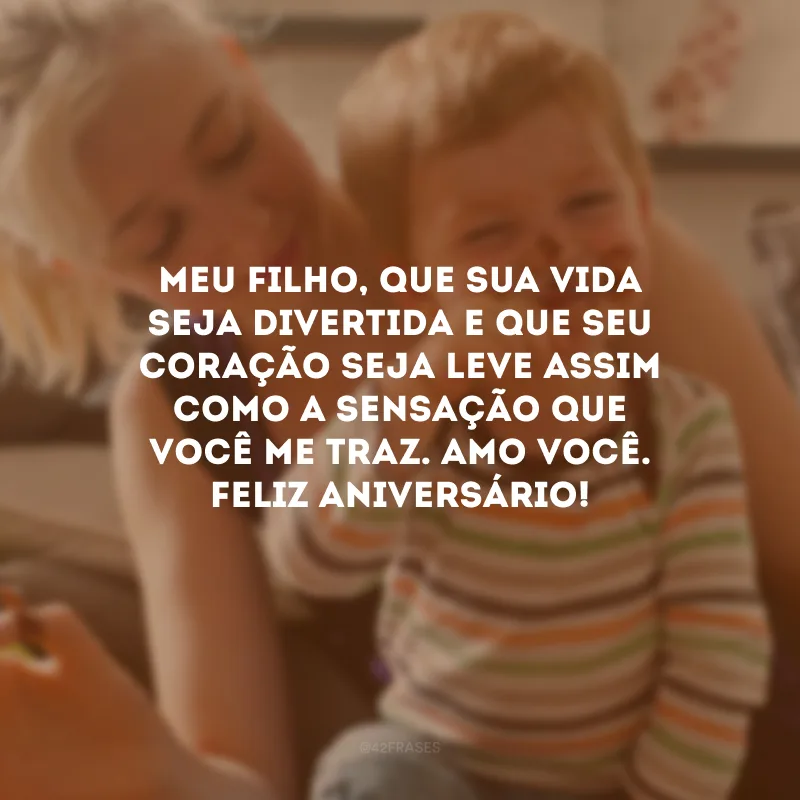 Meu filho, que sua vida seja divertida e que seu coração seja leve assim como a sensação que você me traz. Amo você. Feliz aniversário!