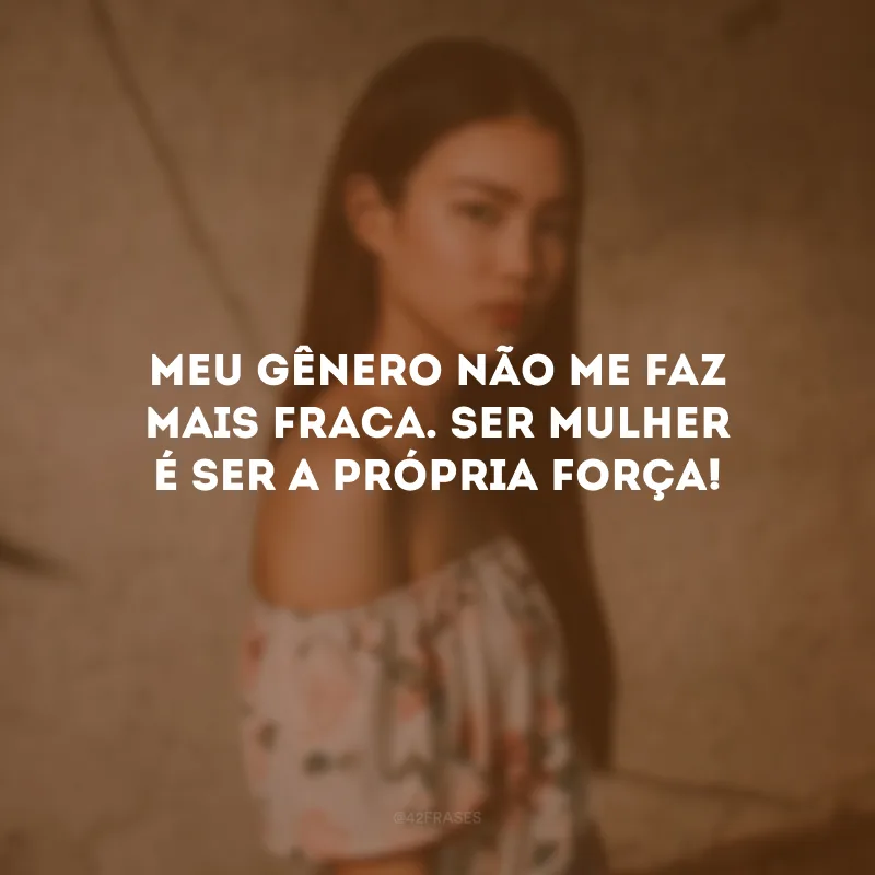 Meu gênero não me faz mais fraca. Ser mulher é ser a própria força!