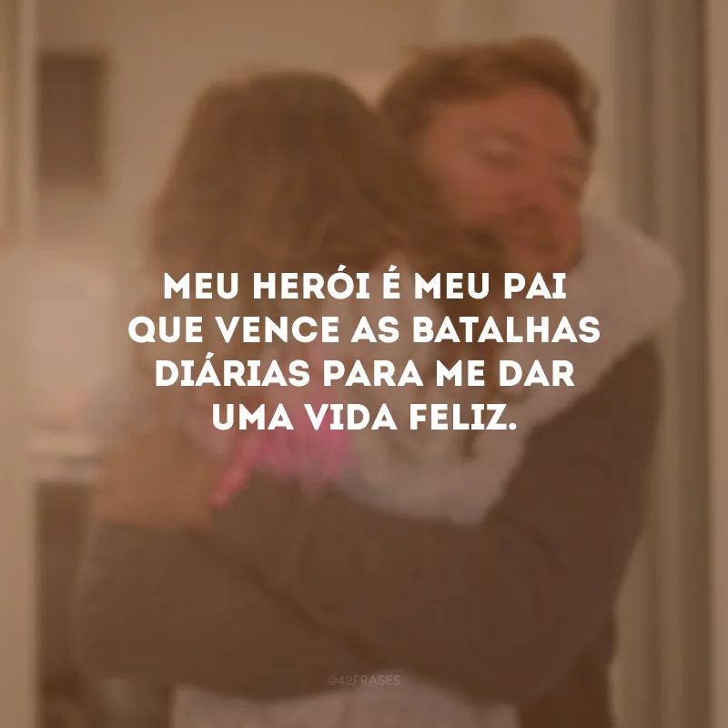 Meu herói é meu pai que vence as batalhas diárias para me dar uma vida feliz.