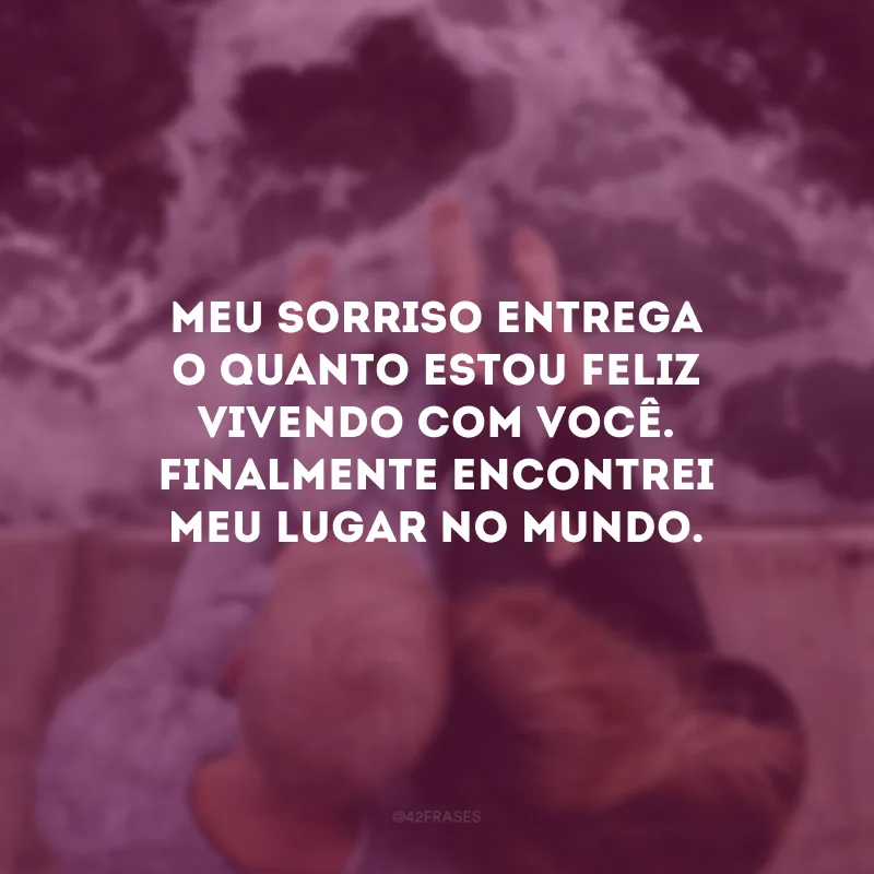 Meu sorriso entrega o quanto estou feliz vivendo com você. Finalmente encontrei meu lugar no mundo.