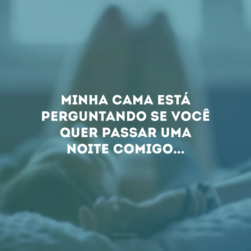 Minha cama está perguntando se você quer passar uma noite comigo...