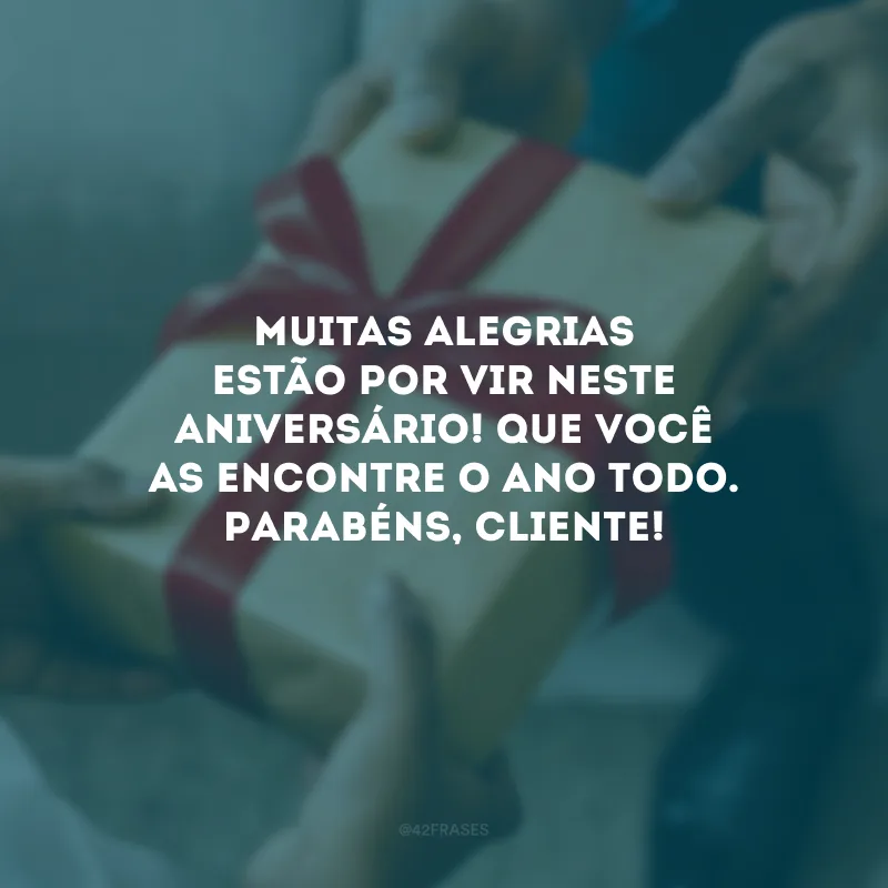 Muitas alegrias estão por vir neste aniversário! Que você as encontre o ano todo. Parabéns, cliente!