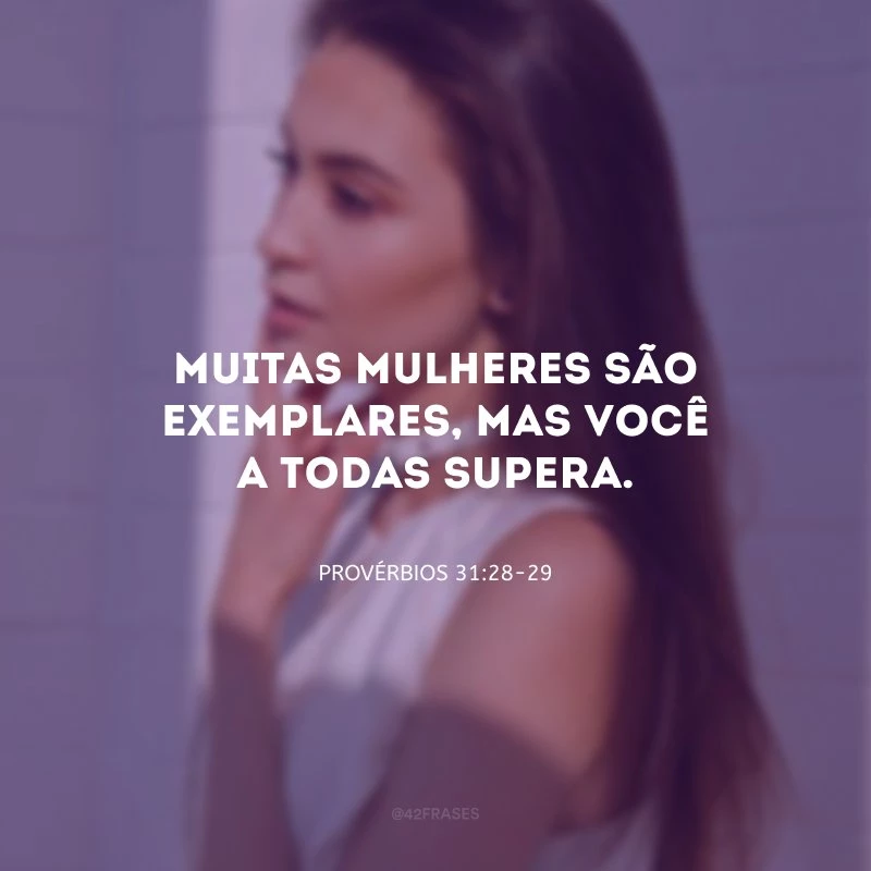 Muitas mulheres são exemplares, mas você a todas supera.