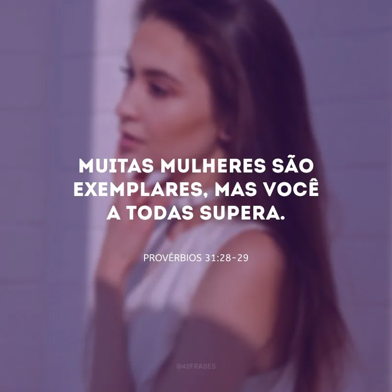 Muitas mulheres são exemplares, mas você a todas supera.