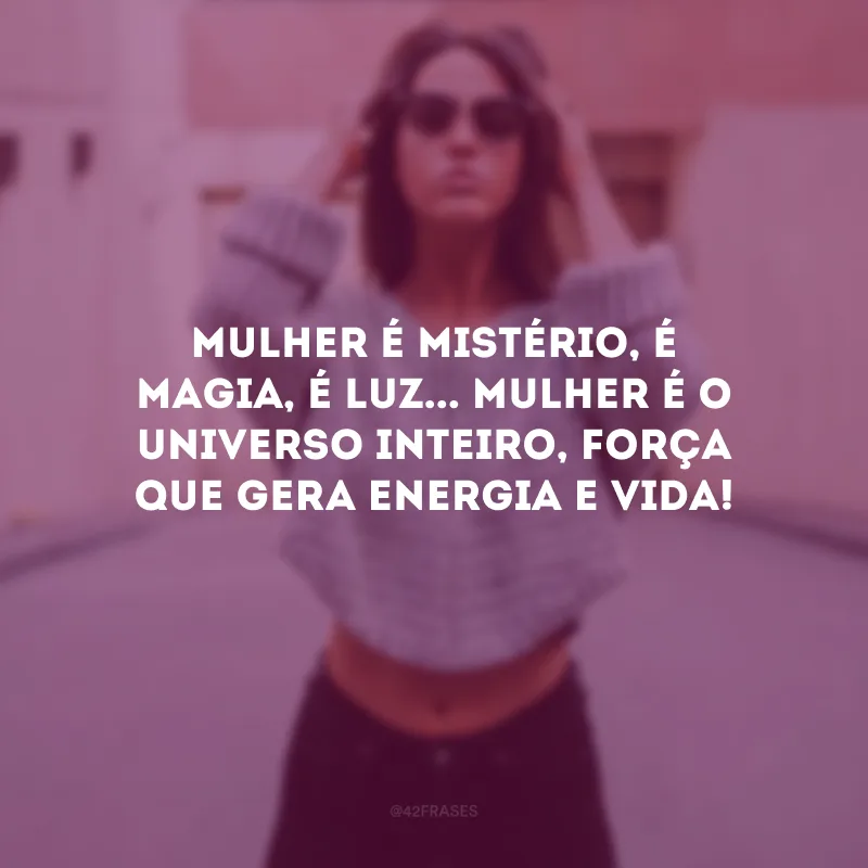 Mulher é mistério, é magia, é luz... Mulher é o universo inteiro, força que gera energia e vida!