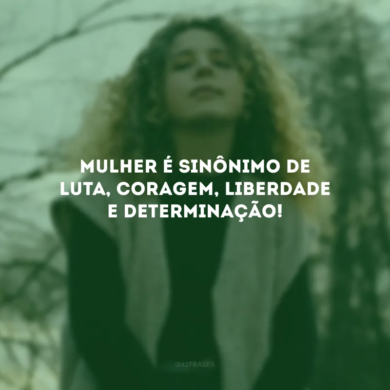 Mulher é sinônimo de luta, coragem, liberdade e determinação!